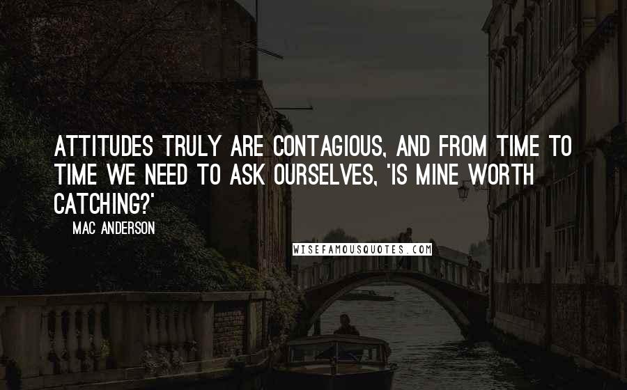 Mac Anderson Quotes: Attitudes truly are contagious, and from time to time we need to ask ourselves, 'Is mine worth catching?'