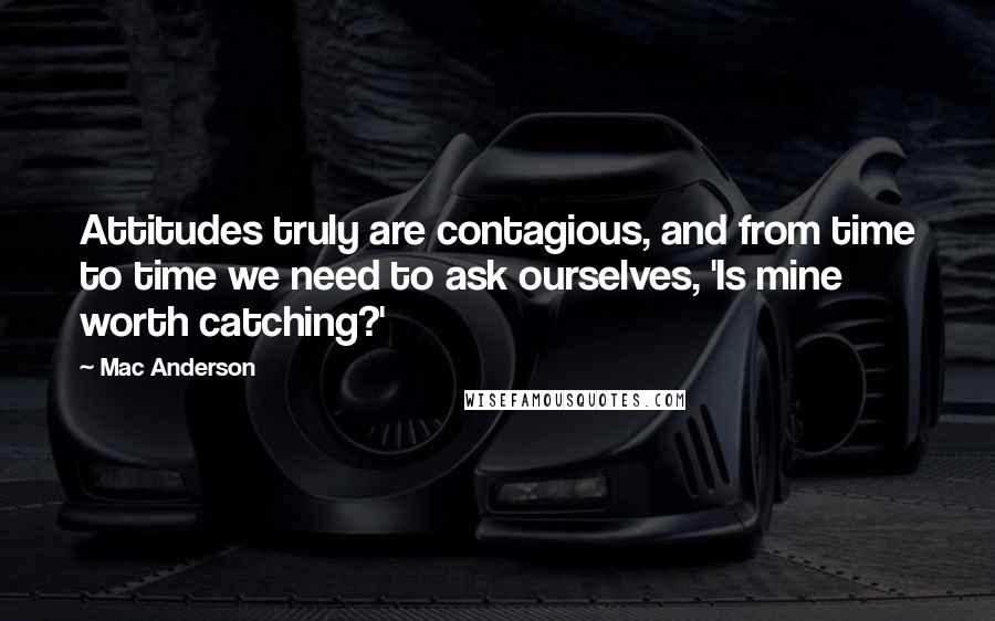 Mac Anderson Quotes: Attitudes truly are contagious, and from time to time we need to ask ourselves, 'Is mine worth catching?'