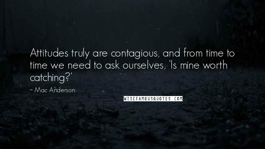 Mac Anderson Quotes: Attitudes truly are contagious, and from time to time we need to ask ourselves, 'Is mine worth catching?'