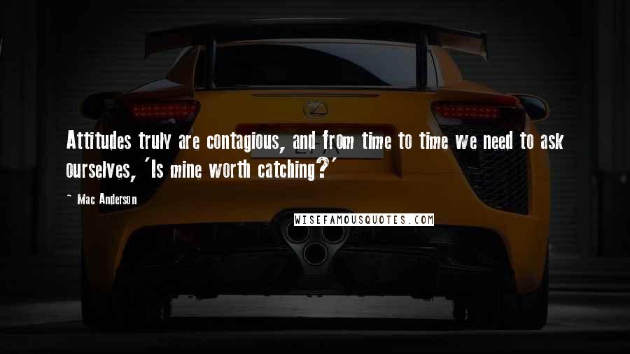 Mac Anderson Quotes: Attitudes truly are contagious, and from time to time we need to ask ourselves, 'Is mine worth catching?'