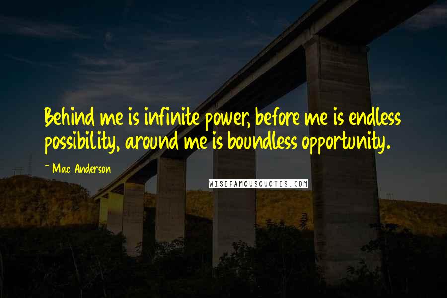 Mac Anderson Quotes: Behind me is infinite power, before me is endless possibility, around me is boundless opportunity.