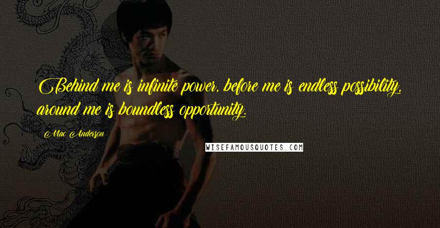 Mac Anderson Quotes: Behind me is infinite power, before me is endless possibility, around me is boundless opportunity.