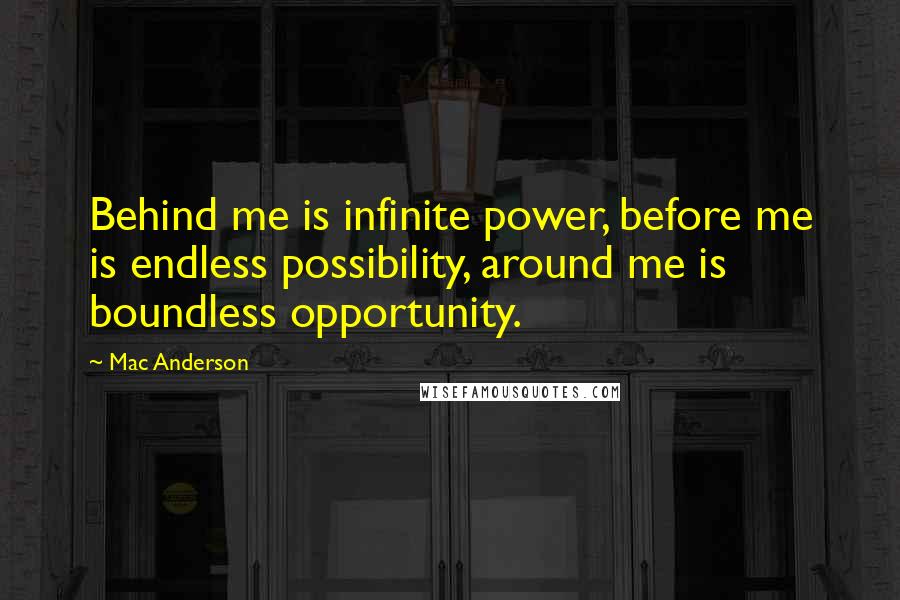 Mac Anderson Quotes: Behind me is infinite power, before me is endless possibility, around me is boundless opportunity.