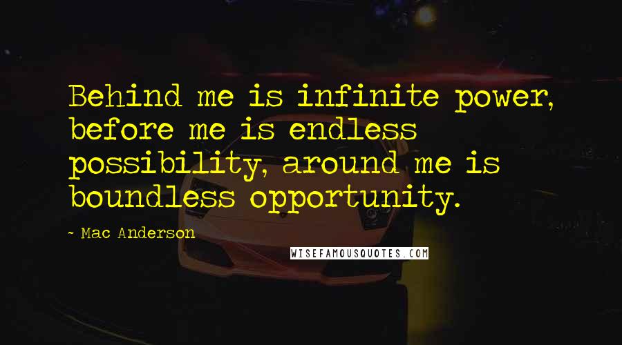 Mac Anderson Quotes: Behind me is infinite power, before me is endless possibility, around me is boundless opportunity.