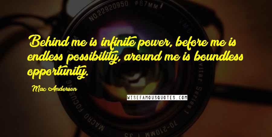 Mac Anderson Quotes: Behind me is infinite power, before me is endless possibility, around me is boundless opportunity.