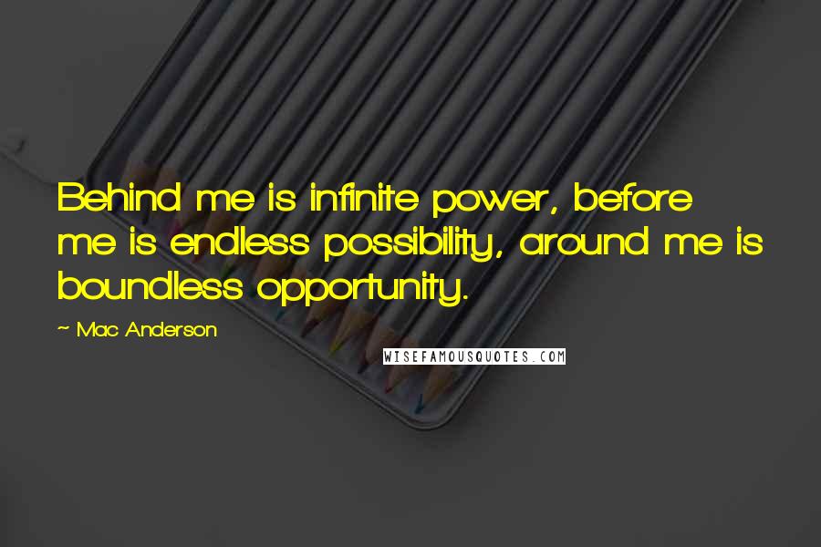 Mac Anderson Quotes: Behind me is infinite power, before me is endless possibility, around me is boundless opportunity.