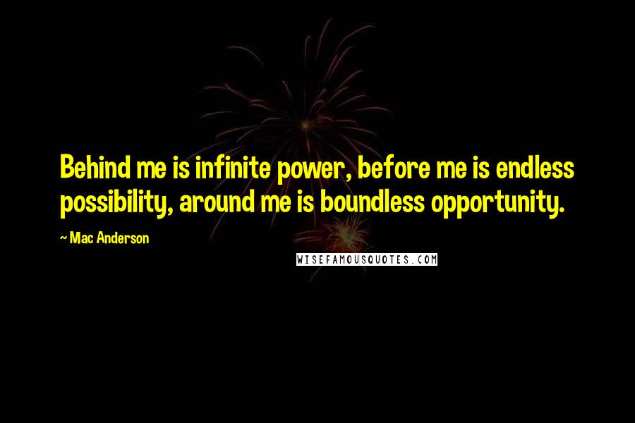 Mac Anderson Quotes: Behind me is infinite power, before me is endless possibility, around me is boundless opportunity.