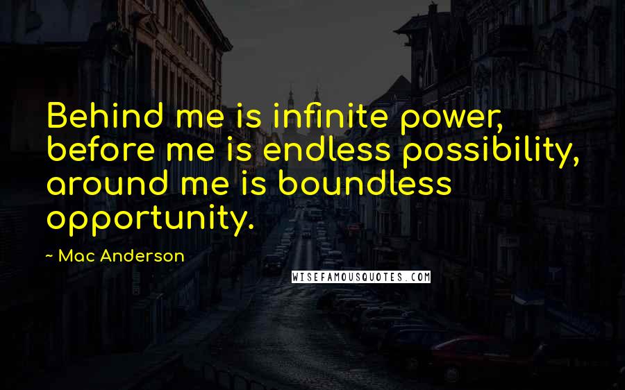 Mac Anderson Quotes: Behind me is infinite power, before me is endless possibility, around me is boundless opportunity.