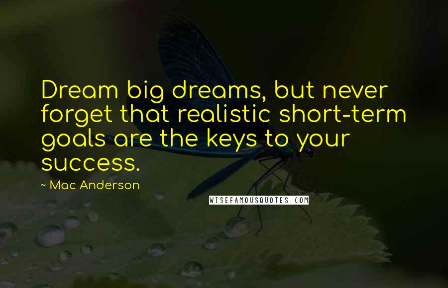 Mac Anderson Quotes: Dream big dreams, but never forget that realistic short-term goals are the keys to your success.