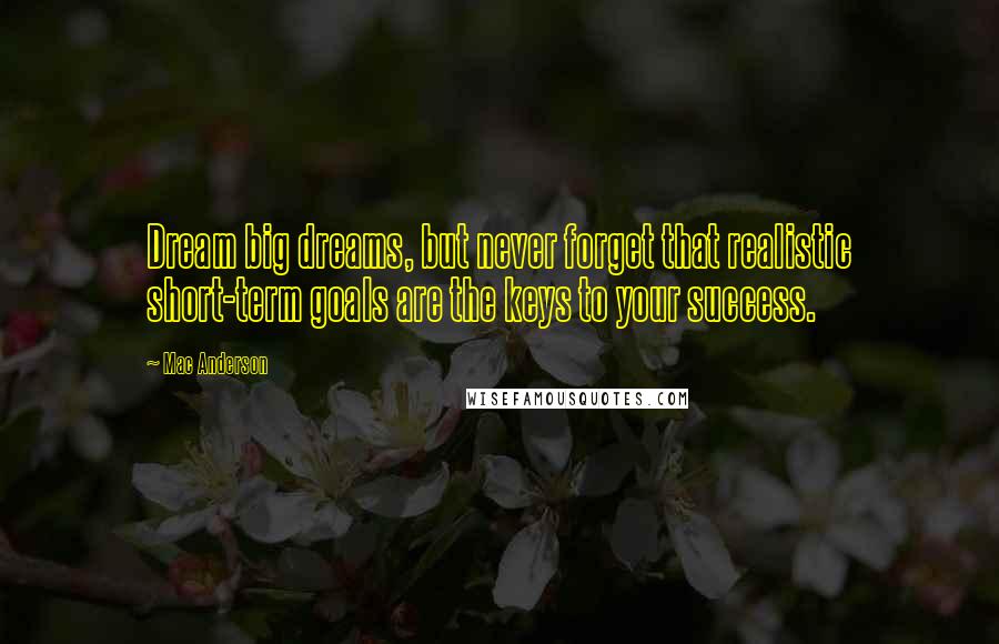 Mac Anderson Quotes: Dream big dreams, but never forget that realistic short-term goals are the keys to your success.