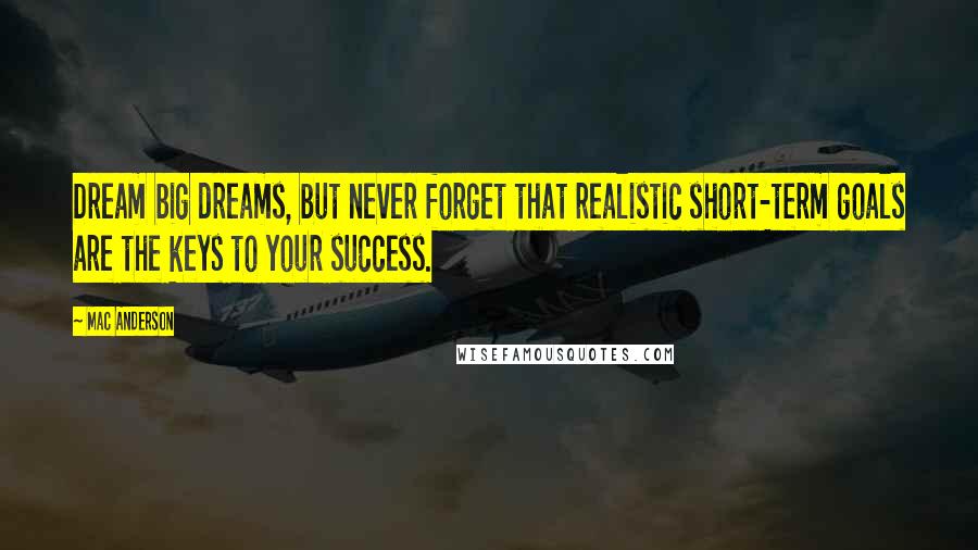 Mac Anderson Quotes: Dream big dreams, but never forget that realistic short-term goals are the keys to your success.
