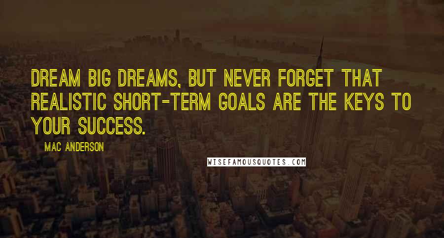 Mac Anderson Quotes: Dream big dreams, but never forget that realistic short-term goals are the keys to your success.