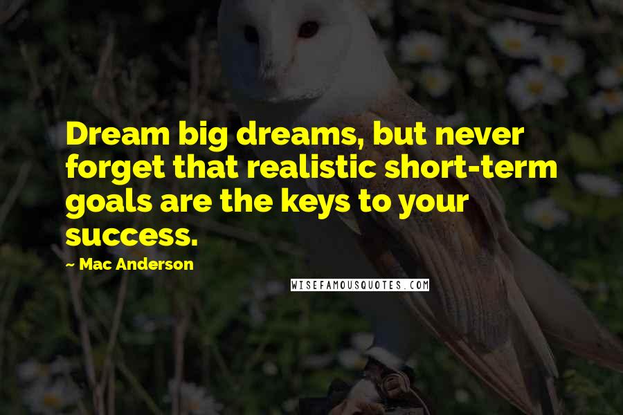 Mac Anderson Quotes: Dream big dreams, but never forget that realistic short-term goals are the keys to your success.