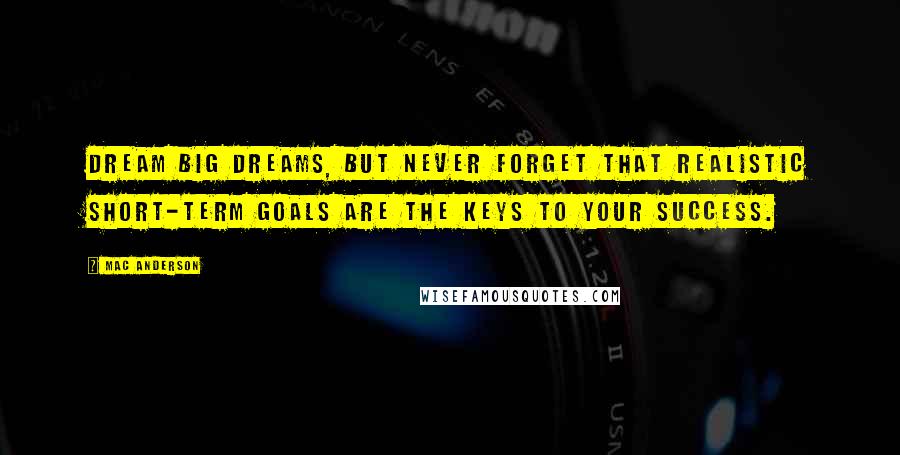 Mac Anderson Quotes: Dream big dreams, but never forget that realistic short-term goals are the keys to your success.