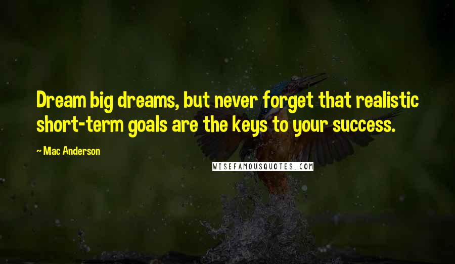 Mac Anderson Quotes: Dream big dreams, but never forget that realistic short-term goals are the keys to your success.