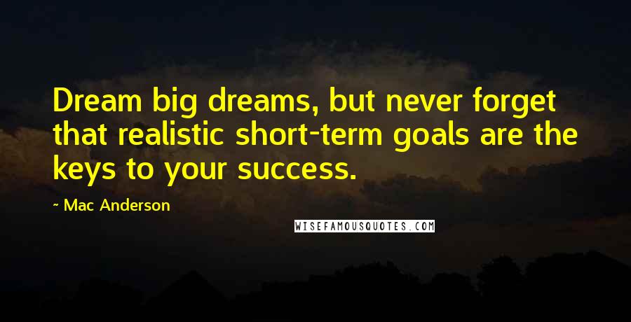 Mac Anderson Quotes: Dream big dreams, but never forget that realistic short-term goals are the keys to your success.