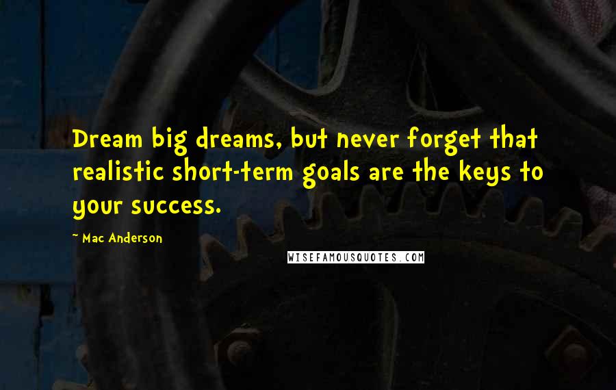 Mac Anderson Quotes: Dream big dreams, but never forget that realistic short-term goals are the keys to your success.