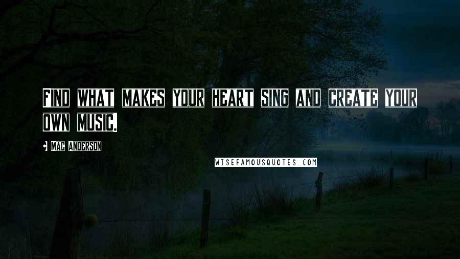 Mac Anderson Quotes: Find what makes your heart sing and create your own music.