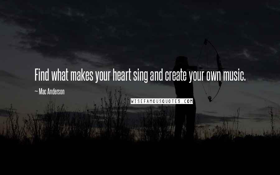 Mac Anderson Quotes: Find what makes your heart sing and create your own music.