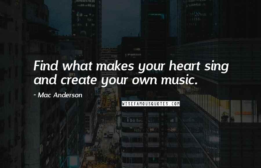 Mac Anderson Quotes: Find what makes your heart sing and create your own music.