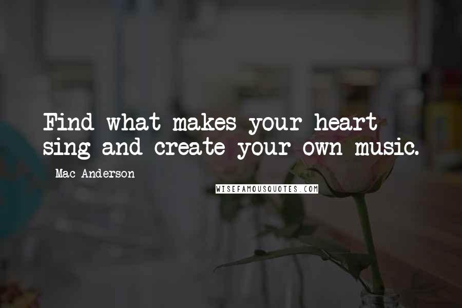 Mac Anderson Quotes: Find what makes your heart sing and create your own music.