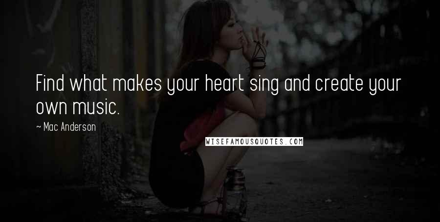 Mac Anderson Quotes: Find what makes your heart sing and create your own music.