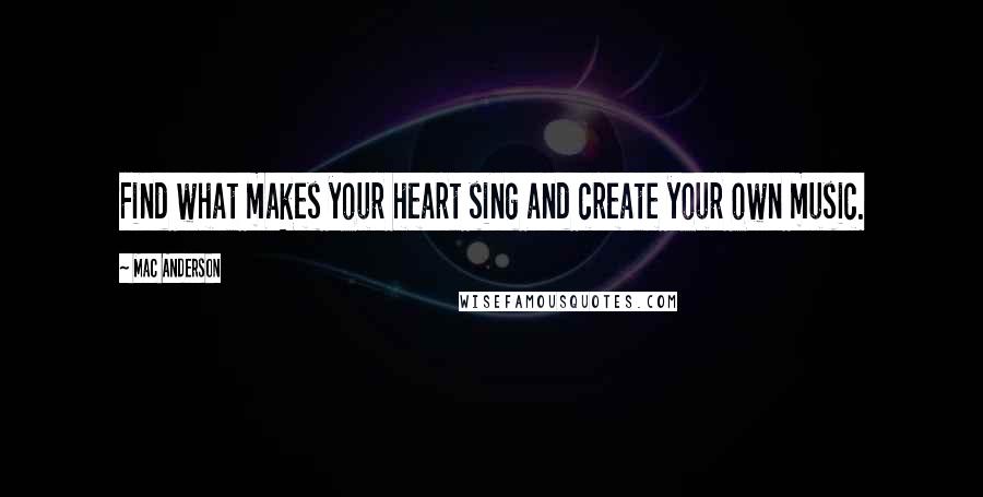 Mac Anderson Quotes: Find what makes your heart sing and create your own music.