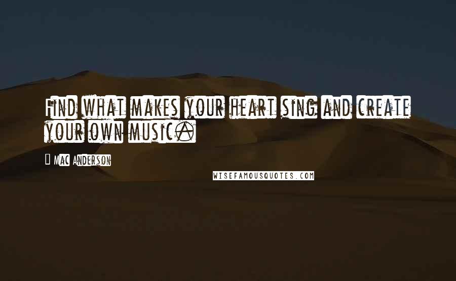 Mac Anderson Quotes: Find what makes your heart sing and create your own music.