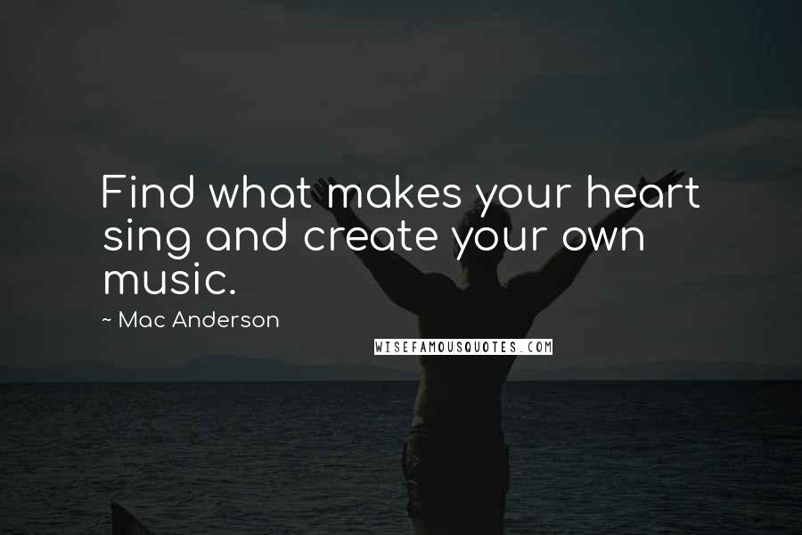 Mac Anderson Quotes: Find what makes your heart sing and create your own music.