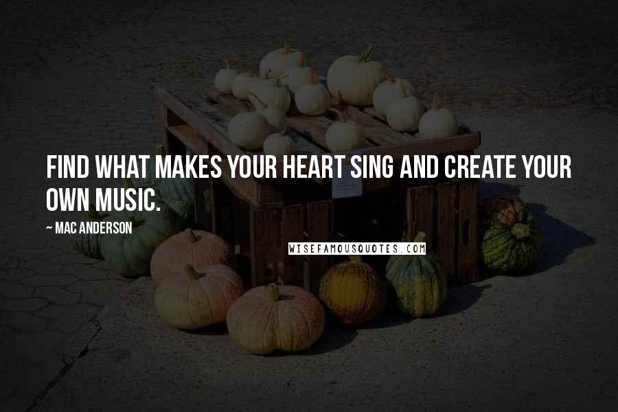 Mac Anderson Quotes: Find what makes your heart sing and create your own music.