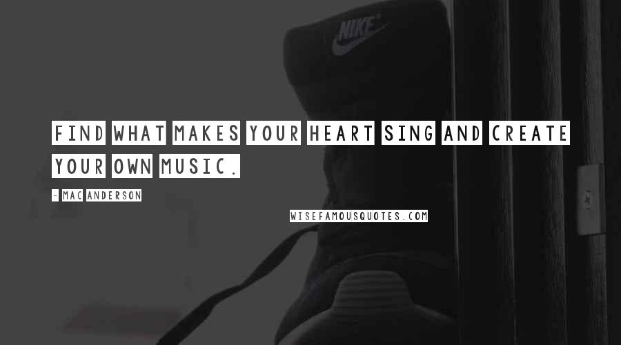 Mac Anderson Quotes: Find what makes your heart sing and create your own music.