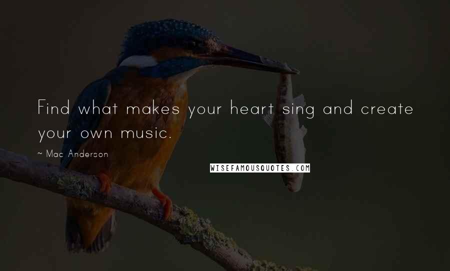 Mac Anderson Quotes: Find what makes your heart sing and create your own music.