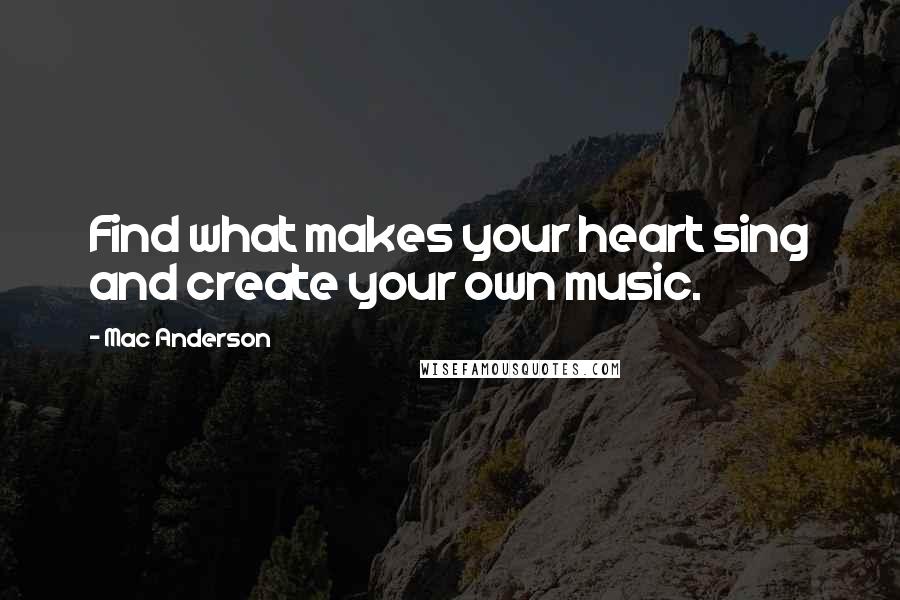 Mac Anderson Quotes: Find what makes your heart sing and create your own music.