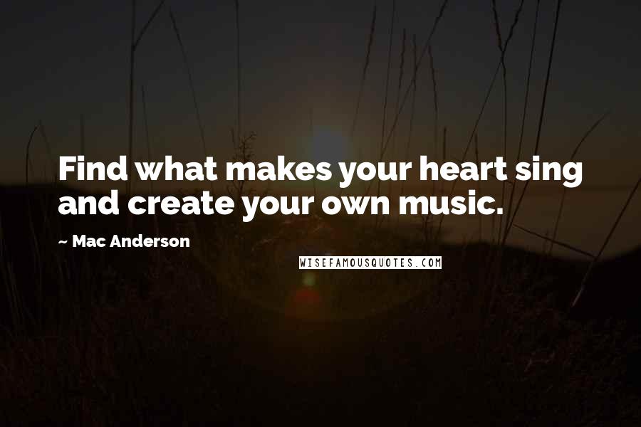 Mac Anderson Quotes: Find what makes your heart sing and create your own music.