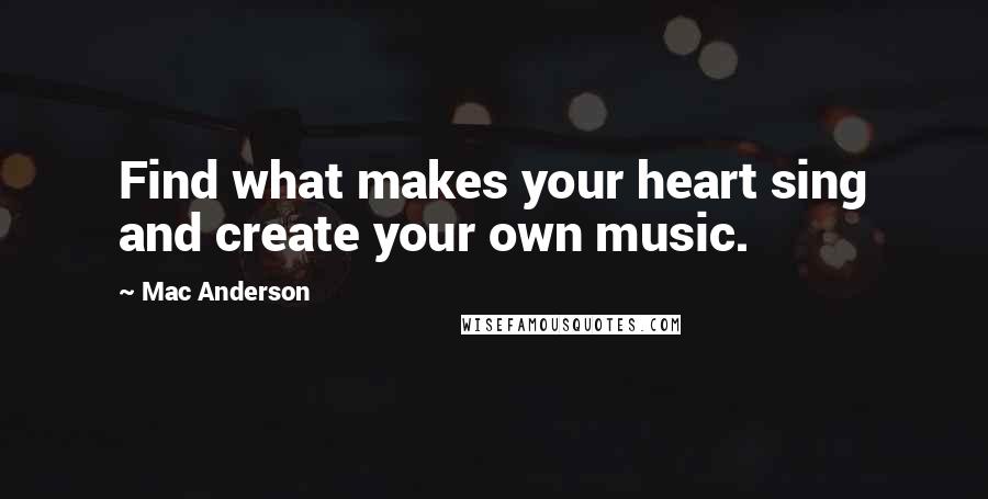 Mac Anderson Quotes: Find what makes your heart sing and create your own music.