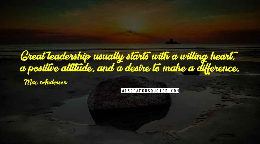 Mac Anderson Quotes: Great leadership usually starts with a willing heart, a positive attitude, and a desire to make a difference.