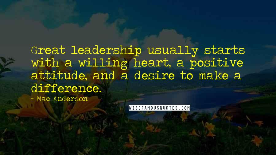 Mac Anderson Quotes: Great leadership usually starts with a willing heart, a positive attitude, and a desire to make a difference.