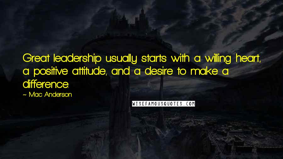 Mac Anderson Quotes: Great leadership usually starts with a willing heart, a positive attitude, and a desire to make a difference.