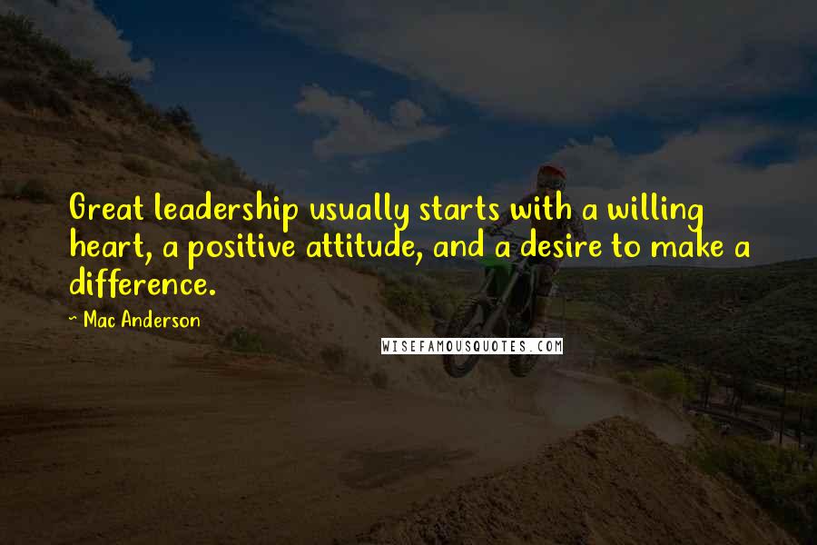 Mac Anderson Quotes: Great leadership usually starts with a willing heart, a positive attitude, and a desire to make a difference.