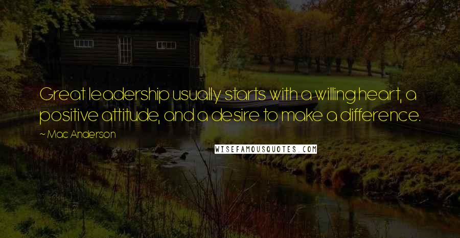 Mac Anderson Quotes: Great leadership usually starts with a willing heart, a positive attitude, and a desire to make a difference.