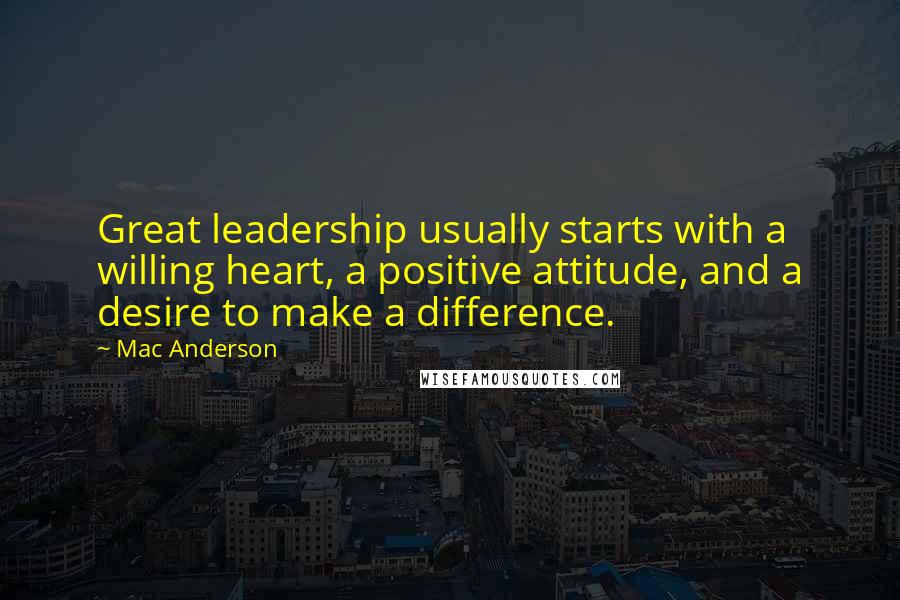 Mac Anderson Quotes: Great leadership usually starts with a willing heart, a positive attitude, and a desire to make a difference.