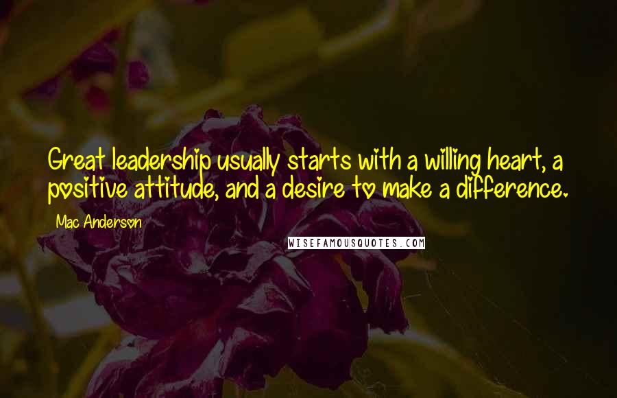 Mac Anderson Quotes: Great leadership usually starts with a willing heart, a positive attitude, and a desire to make a difference.