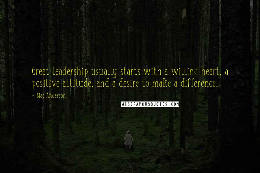 Mac Anderson Quotes: Great leadership usually starts with a willing heart, a positive attitude, and a desire to make a difference.