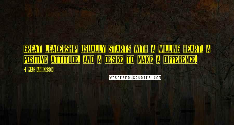 Mac Anderson Quotes: Great leadership usually starts with a willing heart, a positive attitude, and a desire to make a difference.