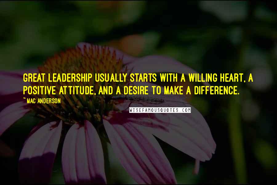 Mac Anderson Quotes: Great leadership usually starts with a willing heart, a positive attitude, and a desire to make a difference.