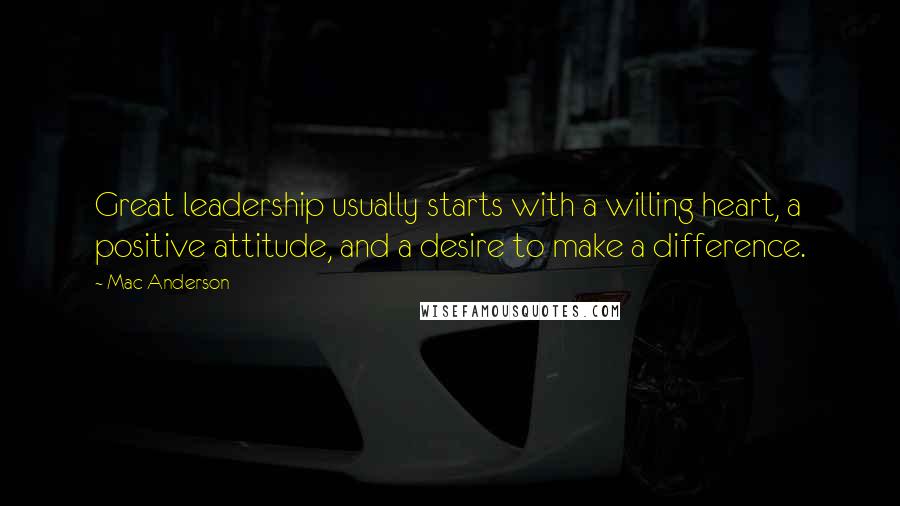 Mac Anderson Quotes: Great leadership usually starts with a willing heart, a positive attitude, and a desire to make a difference.