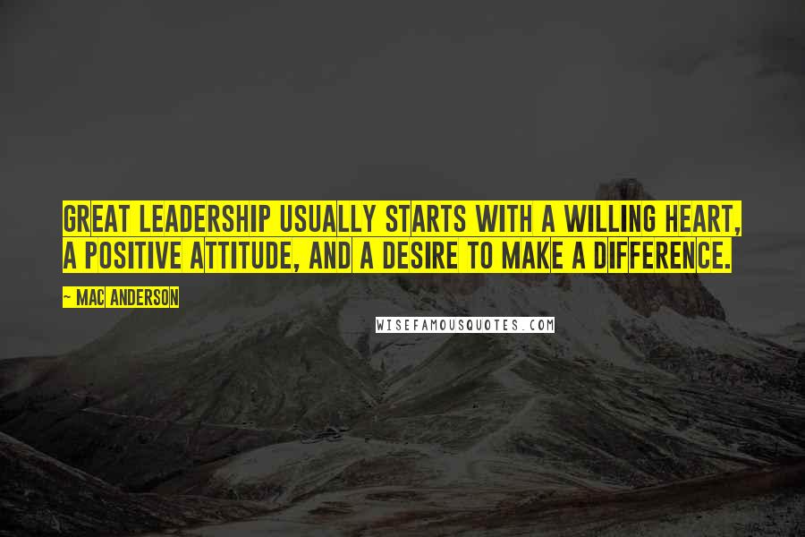 Mac Anderson Quotes: Great leadership usually starts with a willing heart, a positive attitude, and a desire to make a difference.