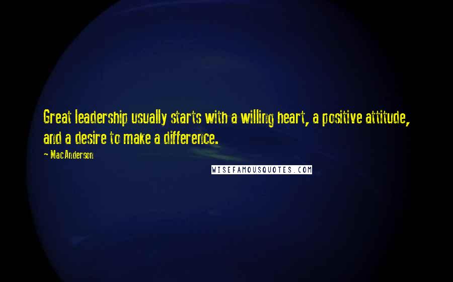 Mac Anderson Quotes: Great leadership usually starts with a willing heart, a positive attitude, and a desire to make a difference.
