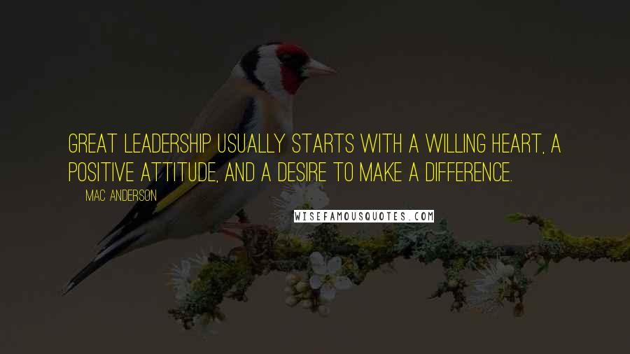 Mac Anderson Quotes: Great leadership usually starts with a willing heart, a positive attitude, and a desire to make a difference.