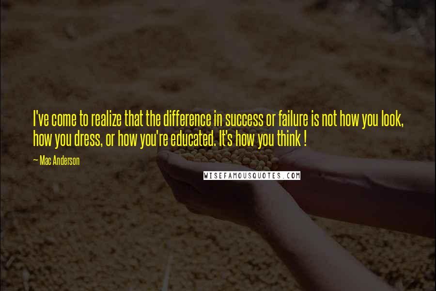 Mac Anderson Quotes: I've come to realize that the difference in success or failure is not how you look, how you dress, or how you're educated. It's how you think !